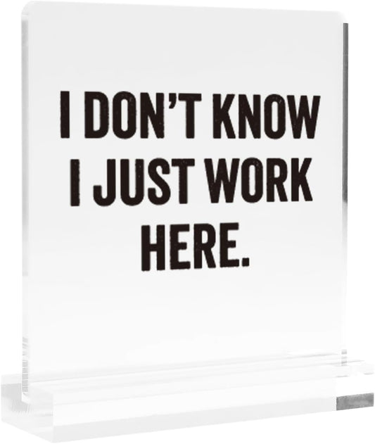 I Don’t Know I Just Work Here Sarcastic Gifts For Coworkers Officemates Sarcasm Funny Acrylic Desk Sign Decor Square Shaped Clear Home Office Desk Decor with Acrylic Stand 3.9 x 3.9 inch Transparent BST220